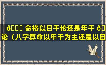 🐎 命格以日干论还是年干 🐠 论（八字算命以年干为主还是以日干为主）